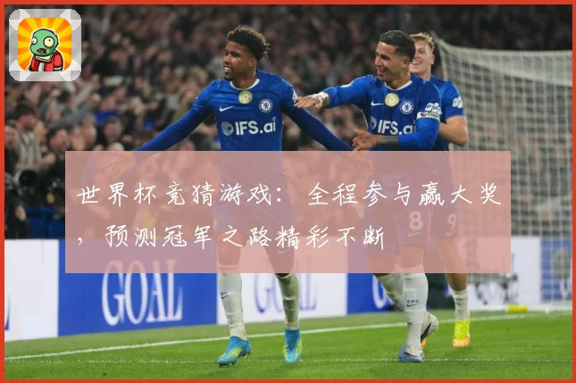 世界杯竞猜游戏：全程参与赢大奖，预测冠军之路精彩不断