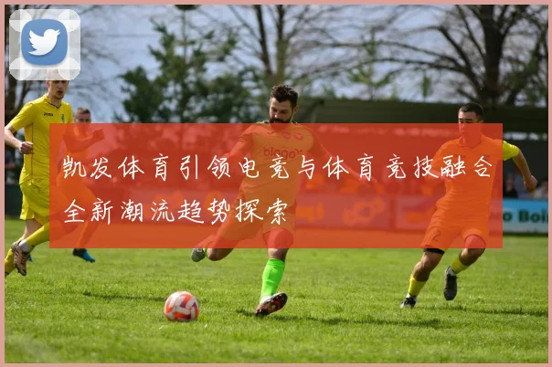 凯发体育引领电竞与体育竞技融合全新潮流趋势探索