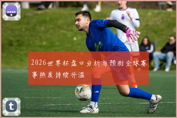 2026世界杯盘口分析与预测全球赛事热度持续升温