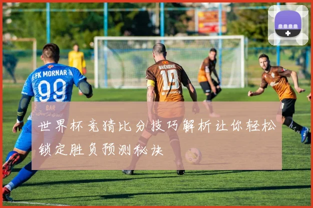 世界杯竞猜比分技巧解析让你轻松锁定胜负预测秘诀