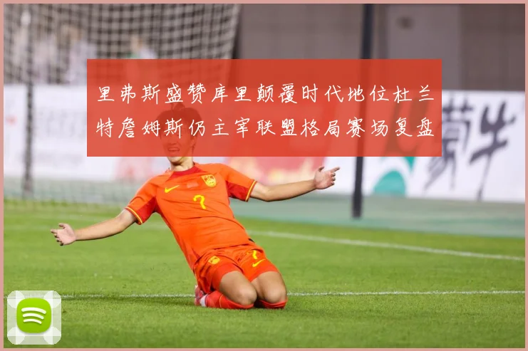 里弗斯盛赞库里颠覆时代地位杜兰特詹姆斯仍主宰联盟格局赛场复盘