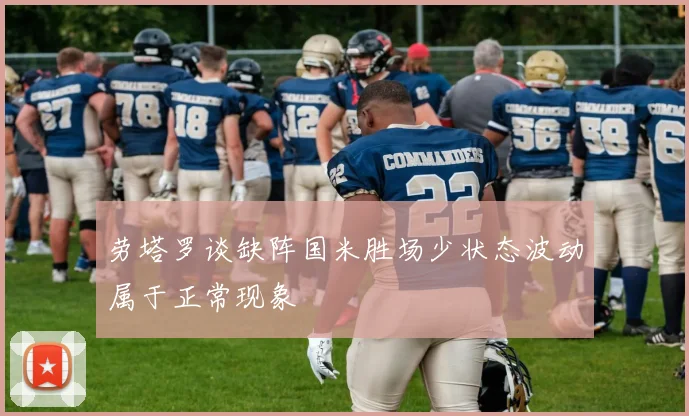 劳塔罗谈缺阵国米胜场少状态波动属于正常现象