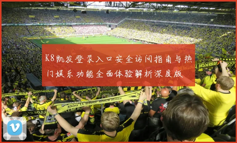 K8凯发登录入口安全访问指南与热门娱乐功能全面体验解析深度版
