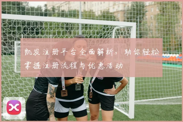 凯发注册平台全面解析，助你轻松掌握注册流程与优惠活动