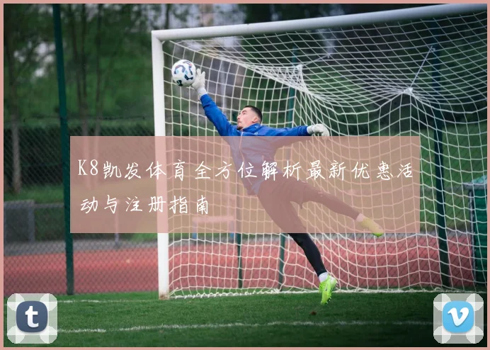 K8凯发体育全方位解析最新优惠活动与注册指南