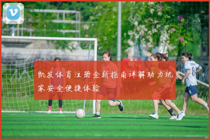 凯发体育注册全新指南详解助力玩家安全便捷体验