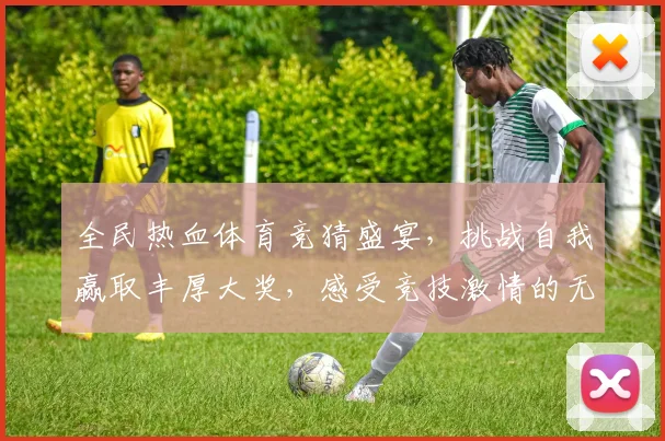 全民热血体育竞猜盛宴，挑战自我赢取丰厚大奖，感受竞技激情的无限魅力