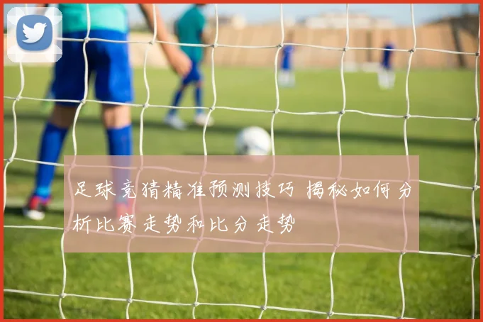 足球竞猜精准预测技巧 揭秘如何分析比赛走势和比分走势