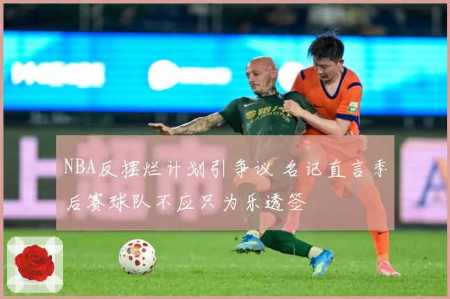 NBA反摆烂计划引争议 名记直言季后赛球队不应只为乐透签
