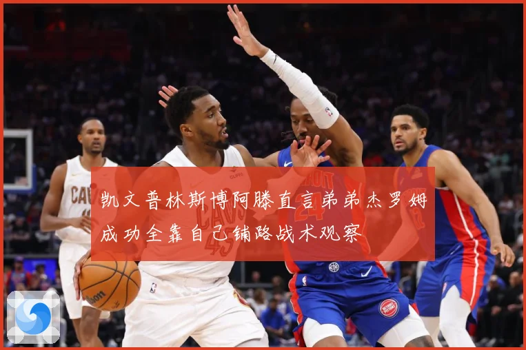 凯文普林斯博阿滕直言弟弟杰罗姆成功全靠自己铺路战术观察