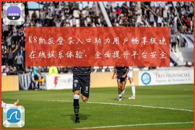 K8凯发登录入口助力用户畅享极速在线娱乐体验，全面提升平台安全与服务质量