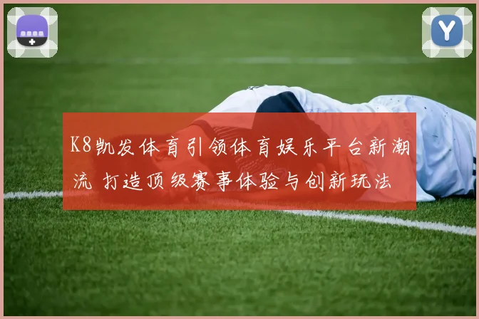 K8凯发体育引领体育娱乐平台新潮流 打造顶级赛事体验与创新玩法