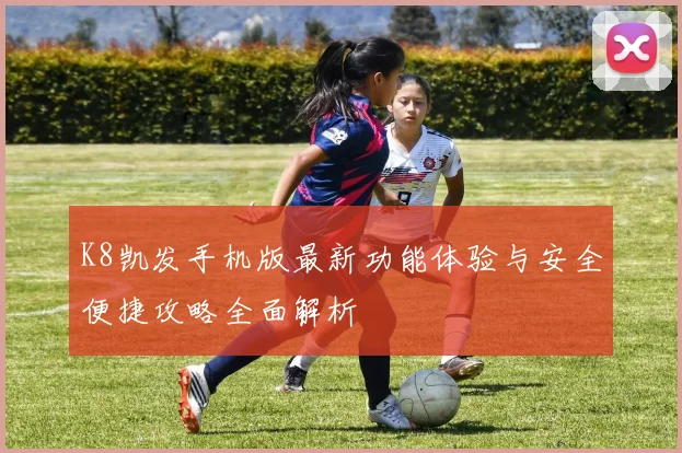 K8凯发手机版最新功能体验与安全便捷攻略全面解析