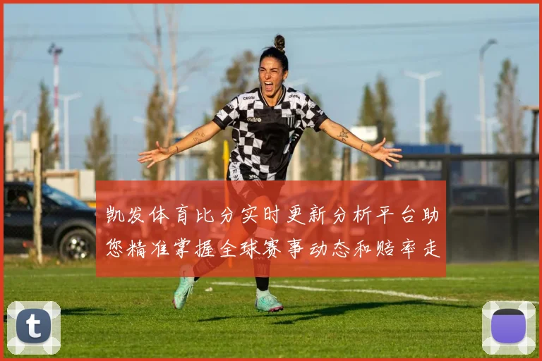 凯发体育比分实时更新分析平台助您精准掌握全球赛事动态和赔率走势