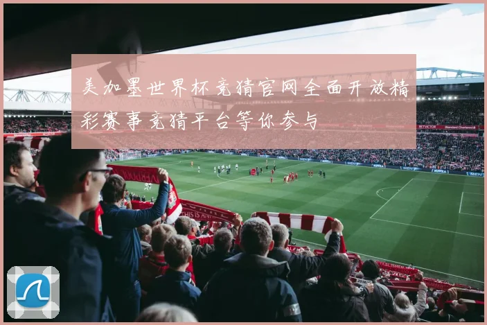 美加墨世界杯竞猜官网全面开放精彩赛事竞猜平台等你参与