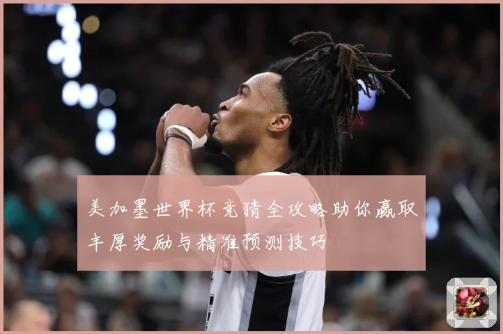 美加墨世界杯竞猜全攻略助你赢取丰厚奖励与精准预测技巧