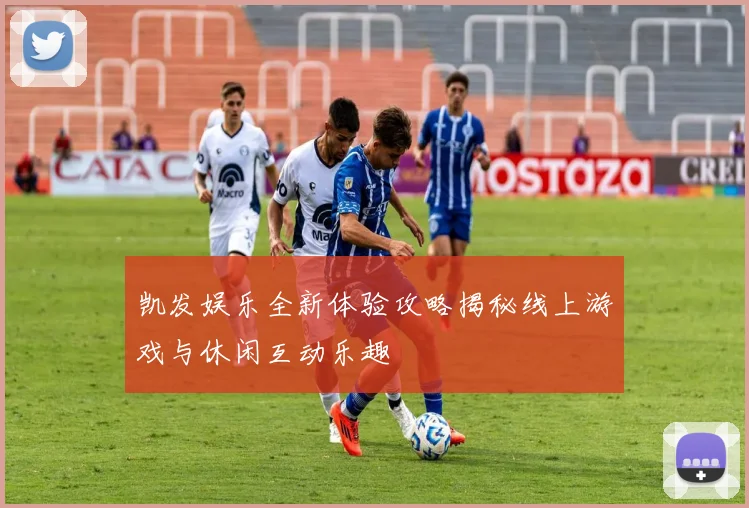 凯发娱乐全新体验攻略揭秘线上游戏与休闲互动乐趣