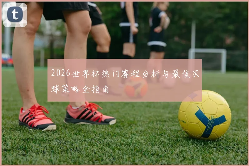 2026世界杯热门赛程分析与最佳买球策略全指南