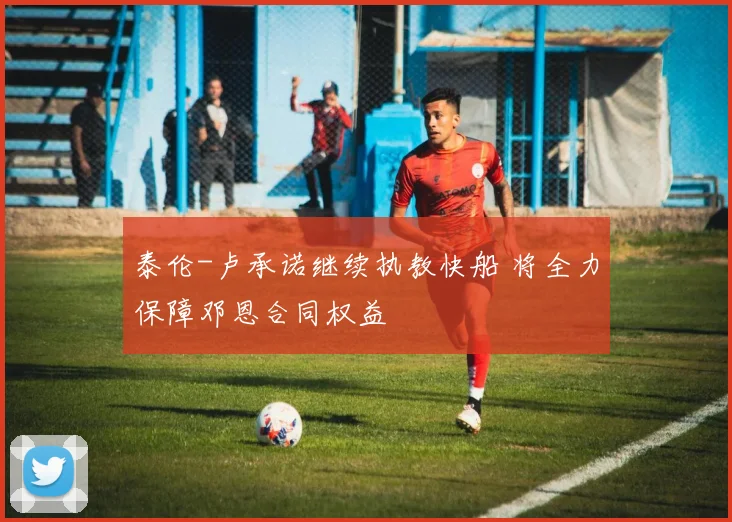 泰伦-卢承诺继续执教快船 将全力保障邓恩合同权益