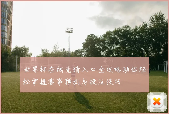 世界杯在线竞猜入口全攻略助你轻松掌握赛事预测与投注技巧