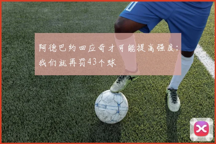 阿德巴约回应奇才可能提高强度：我们就再罚43个球