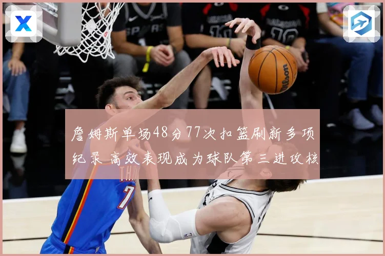 詹姆斯单场48分77次扣篮刷新多项纪录 高效表现成为球队第三进攻核心