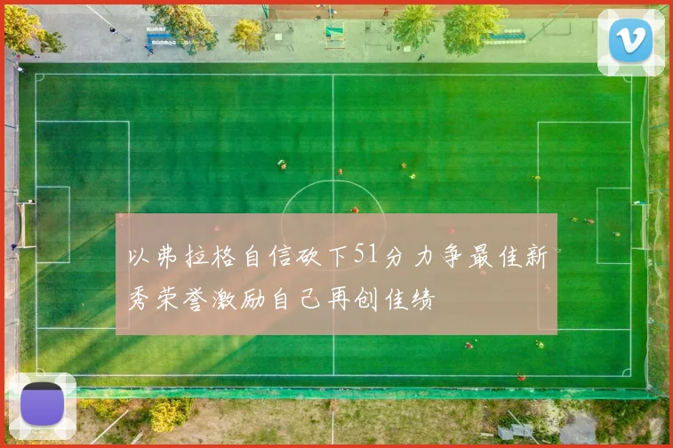 以弗拉格自信砍下51分力争最佳新秀荣誉激励自己再创佳绩