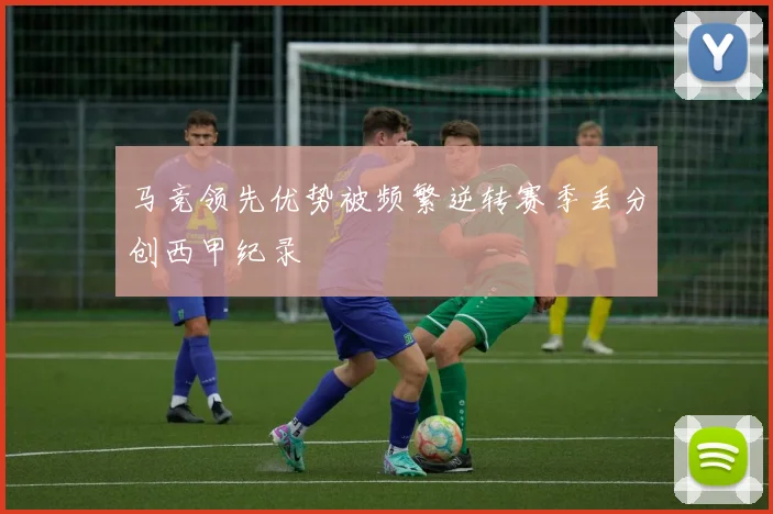 马竞领先优势被频繁逆转赛季丢分创西甲纪录
