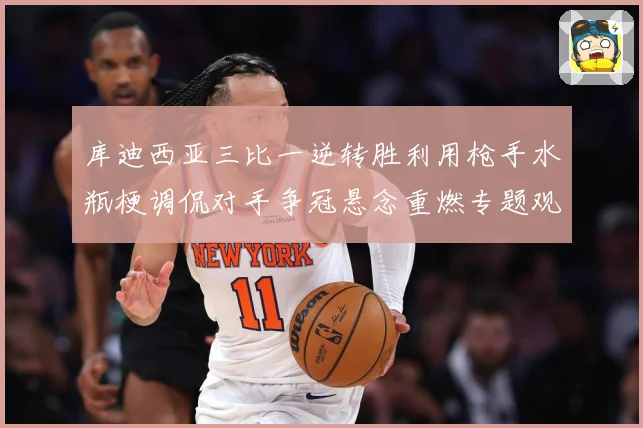 库迪西亚三比一逆转胜利用枪手水瓶梗调侃对手争冠悬念重燃专题观察