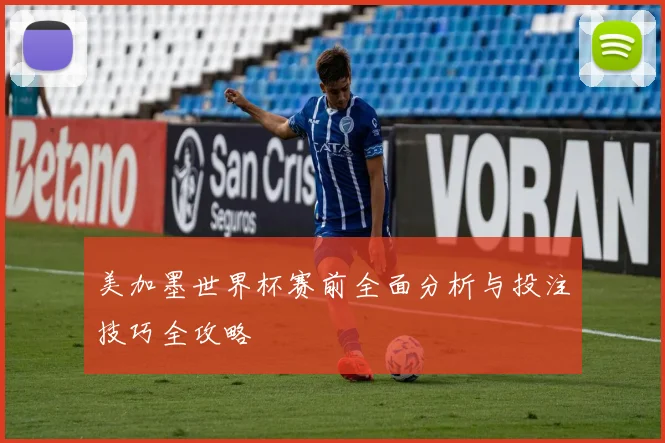 美加墨世界杯赛前全面分析与投注技巧全攻略