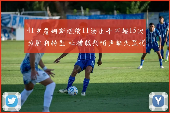 41岁詹姆斯连续11场出手不超15次为胜利转型 吐槽裁判哨声缺失显得格外悲凉