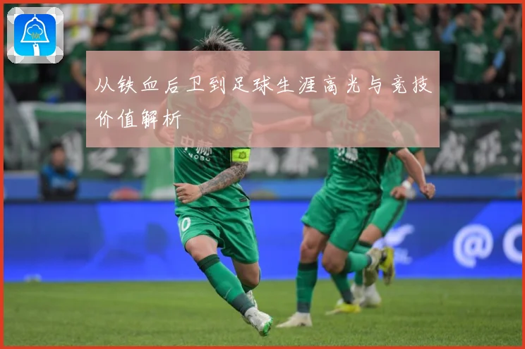从铁血后卫到足球生涯高光与竞技价值解析