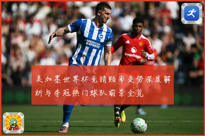 美加墨世界杯竞猜赔率走势深度解析与夺冠热门球队前景全览