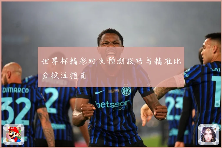 世界杯精彩对决预测技巧与精准比分投注指南