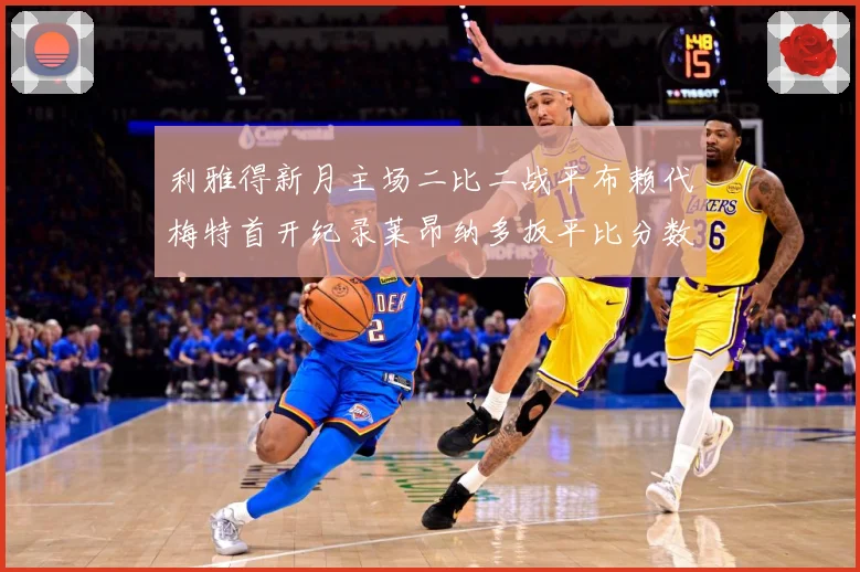 利雅得新月主场二比二战平布赖代梅特首开纪录莱昂纳多扳平比分数据研判