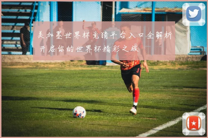 美加墨世界杯竞猜平台入口全解析 开启你的世界杯精彩之旅