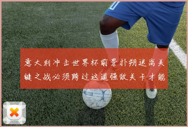 意大利冲击世界杯前景扑朔迷离关键之战必须跨过这道强敌关卡才能突围