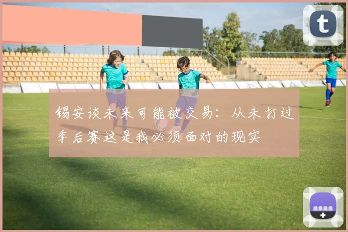 锡安谈未来可能被交易：从未打过季后赛这是我必须面对的现实
