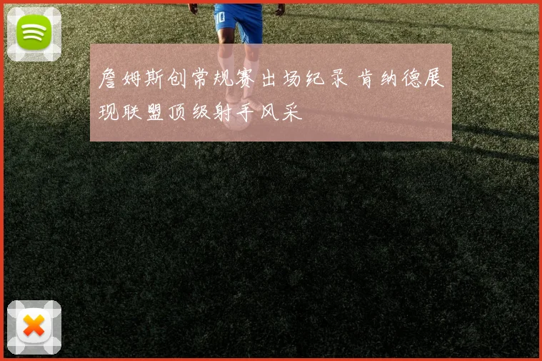 詹姆斯创常规赛出场纪录 肯纳德展现联盟顶级射手风采
