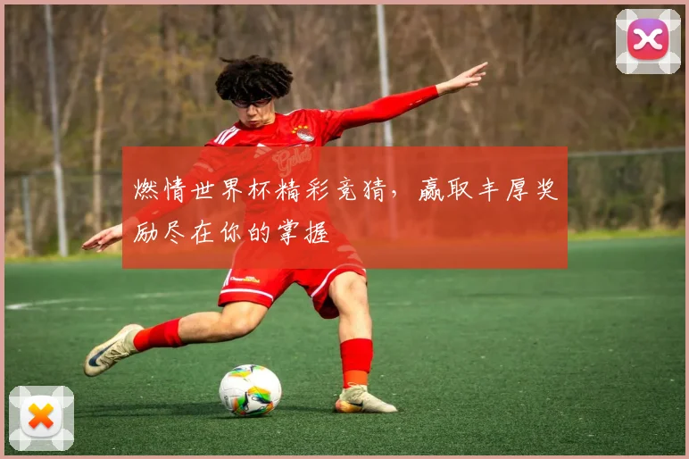 燃情世界杯精彩竞猜，赢取丰厚奖励尽在你的掌握