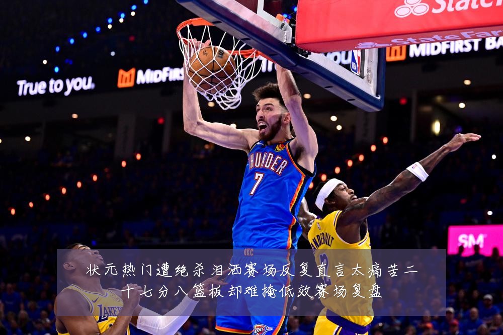 状元热门遭绝杀泪洒赛场反复直言太痛苦二十七分八篮板却难掩低效赛场复盘