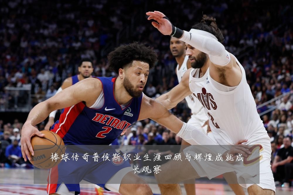 棒球传奇普侯斯职业生涯回顾与辉煌成就成长观察