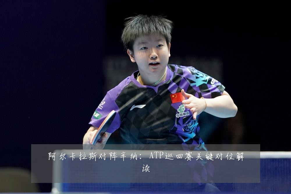 阿尔卡拉斯对阵辛纳：ATP巡回赛关键对位解读