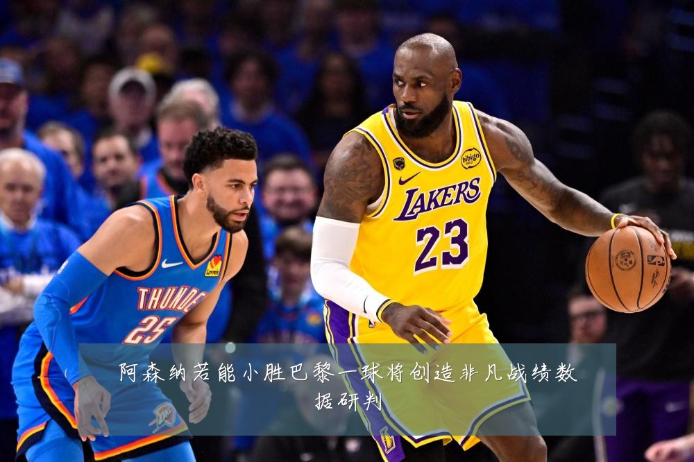 阿森纳若能小胜巴黎一球将创造非凡战绩数据研判